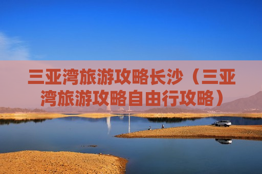 三亚湾旅游攻略长沙（三亚湾旅游攻略自由行攻略）