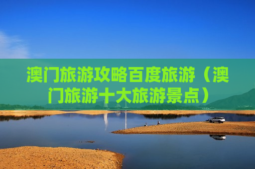 澳门旅游攻略百度旅游（澳门旅游十大旅游景点）