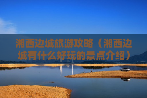 湘西边城旅游攻略（湘西边城有什么好玩的景点介绍）