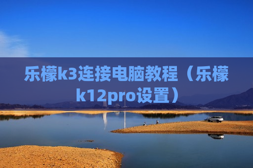 乐檬k3连接电脑教程（乐檬k12pro设置）