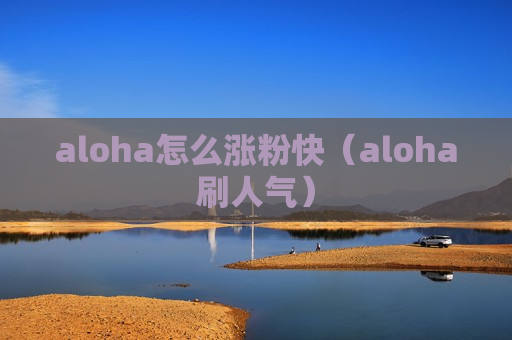 aloha怎么涨粉快（aloha刷人气）