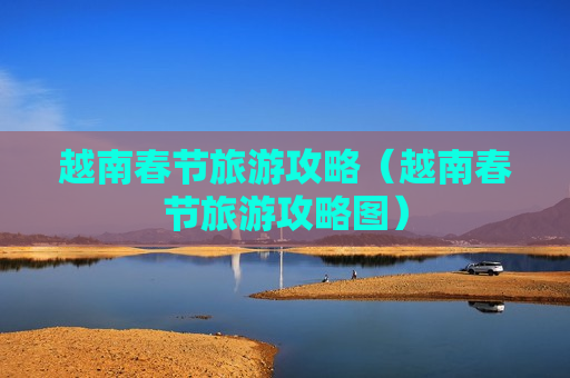 越南春节旅游攻略（越南春节旅游攻略图）