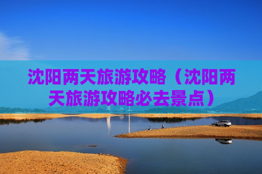 沈阳两天旅游攻略（沈阳两天旅游攻略必去景点）