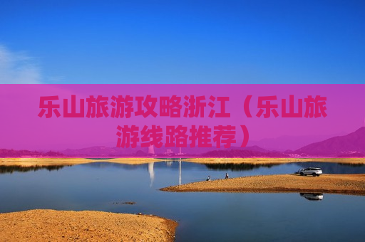 乐山旅游攻略浙江（乐山旅游线路推荐）