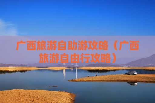 广西旅游自助游攻略（广西旅游自由行攻略）