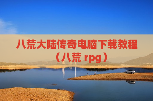 八荒大陆传奇电脑下载教程（八荒 rpg）