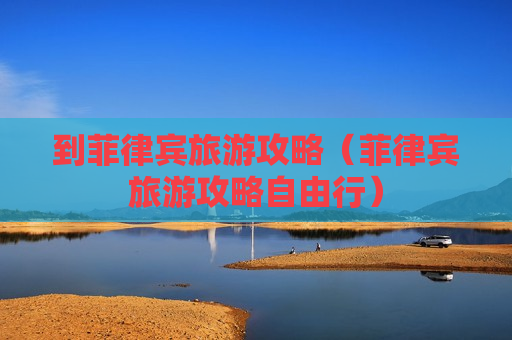 到菲律宾旅游攻略（菲律宾旅游攻略自由行）