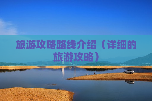 旅游攻略路线介绍（详细的旅游攻略）