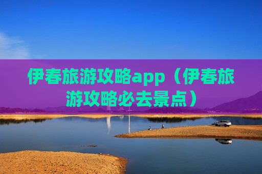 伊春旅游攻略app（伊春旅游攻略必去景点）