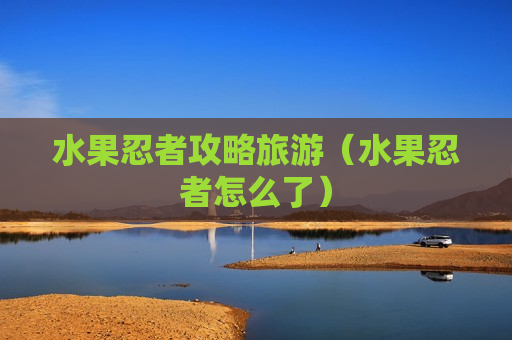 水果忍者攻略旅游（水果忍者怎么了）