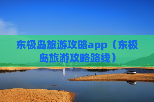 东极岛旅游攻略app（东极岛旅游攻略路线）