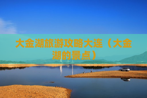 大金湖旅游攻略大连（大金湖的景点）