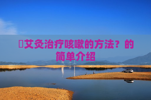 ​艾灸治疗咳嗽的方法？的简单介绍