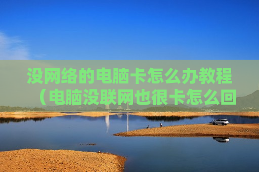 没网络的电脑卡怎么办教程（电脑没联网也很卡怎么回事）