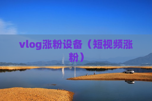 vlog涨粉设备（短视频涨粉）