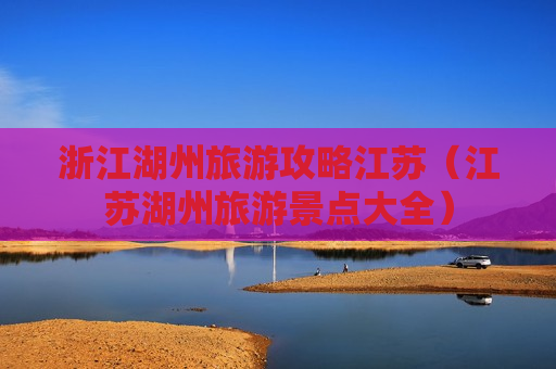 浙江湖州旅游攻略江苏（江苏湖州旅游景点大全）