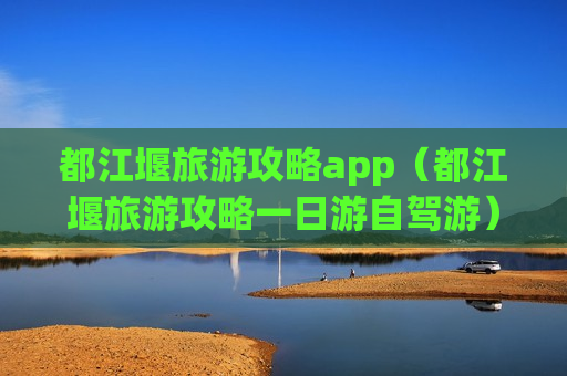 都江堰旅游攻略app（都江堰旅游攻略一日游自驾游）