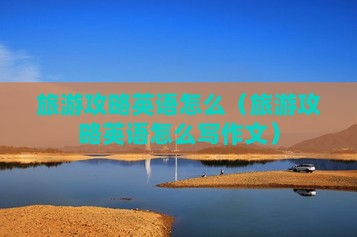 旅游攻略英语怎么（旅游攻略英语怎么写作文）