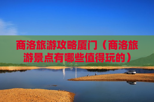 商洛旅游攻略厦门（商洛旅游景点有哪些值得玩的）