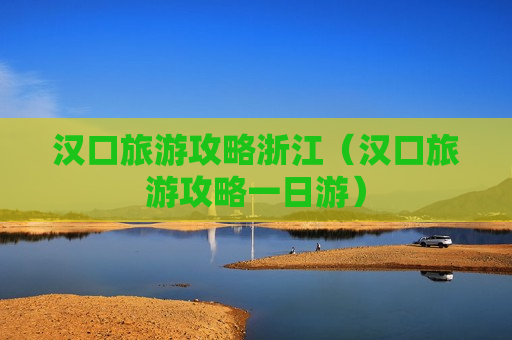 汉口旅游攻略浙江（汉口旅游攻略一日游）