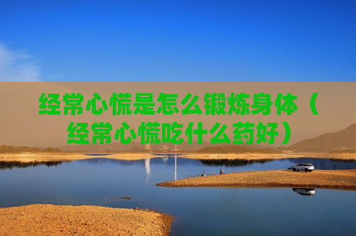 经常心慌是怎么锻炼身体（经常心慌吃什么药好）