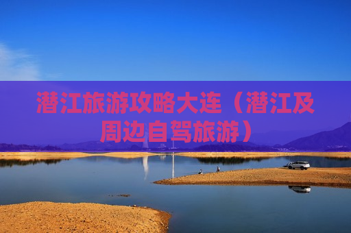 潜江旅游攻略大连（潜江及周边自驾旅游）