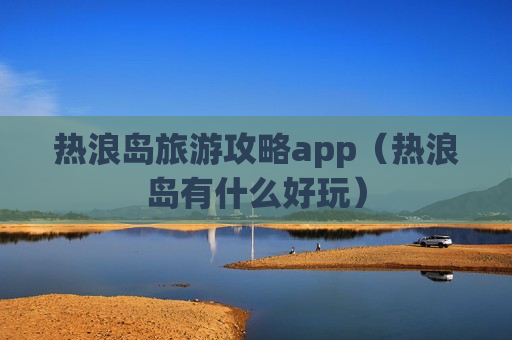 热浪岛旅游攻略app（热浪岛有什么好玩）