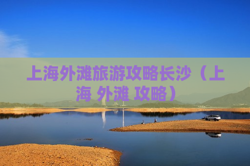 上海外滩旅游攻略长沙（上海 外滩 攻略）