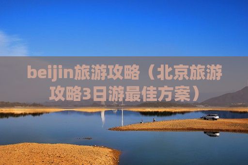 beijin旅游攻略（北京旅游攻略3日游最佳方案）