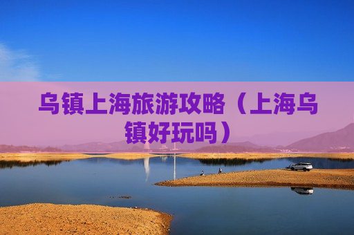 乌镇上海旅游攻略（上海乌镇好玩吗）