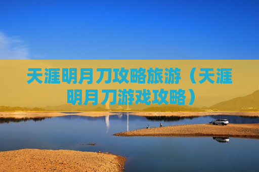 天涯明月刀攻略旅游（天涯明月刀游戏攻略）