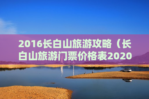 2016长白山旅游攻略（长白山旅游门票价格表2020年）