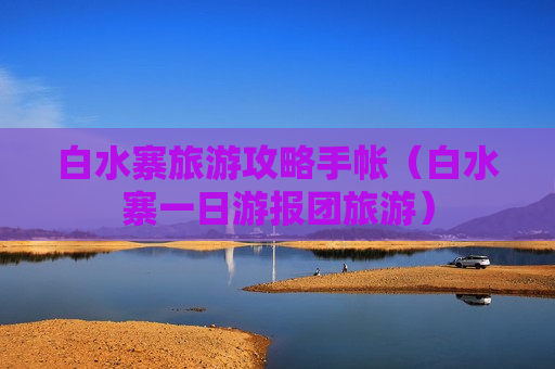 白水寨旅游攻略手帐（白水寨一日游报团旅游）