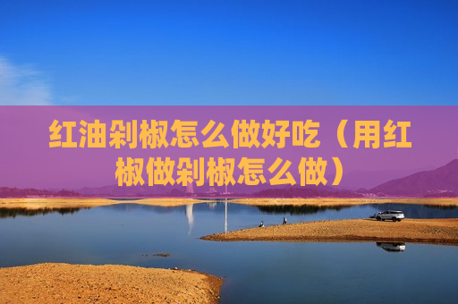 红油剁椒怎么做好吃（用红椒做剁椒怎么做）