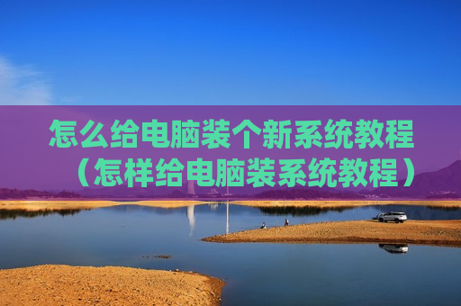 怎么给电脑装个新系统教程（怎样给电脑装系统教程）