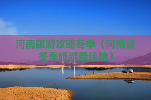 河南旅游攻略冬季（河南省冬季旅游最佳地）