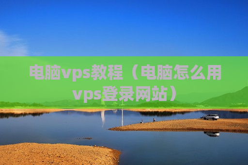 电脑vps教程（电脑怎么用vps登录网站）