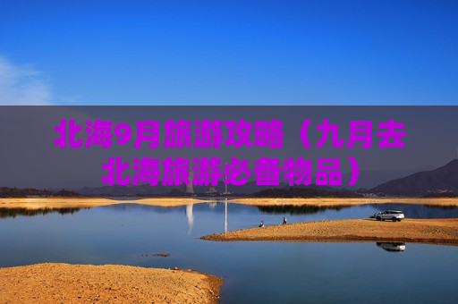 北海9月旅游攻略（九月去北海旅游必备物品）