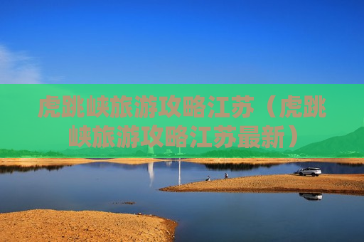 虎跳峡旅游攻略江苏（虎跳峡旅游攻略江苏最新）