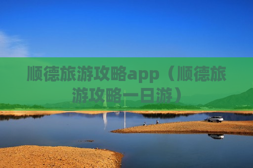 顺德旅游攻略app（顺德旅游攻略一日游）