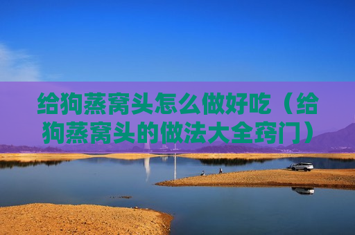 给狗蒸窝头怎么做好吃（给狗蒸窝头的做法大全窍门）