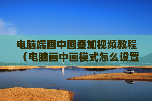 电脑端画中画叠加视频教程（电脑画中画模式怎么设置）