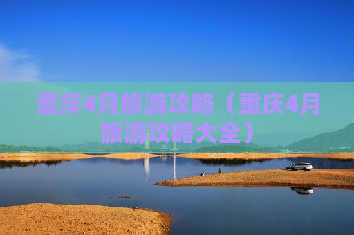 重庆4月旅游攻略（重庆4月旅游攻略大全）