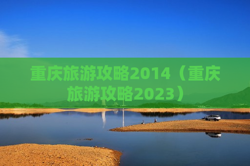 重庆旅游攻略2014（重庆旅游攻略2023）