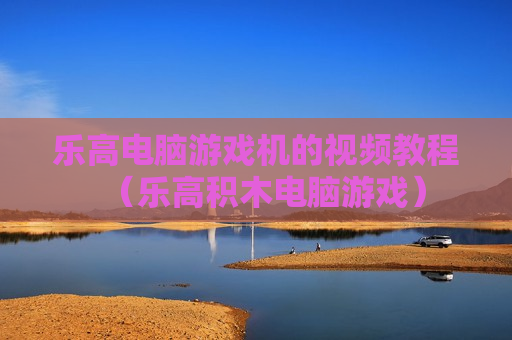 乐高电脑游戏机的视频教程（乐高积木电脑游戏）