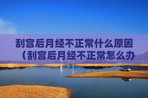 刮宫后月经不正常什么原因（刮宫后月经不正常怎么办）