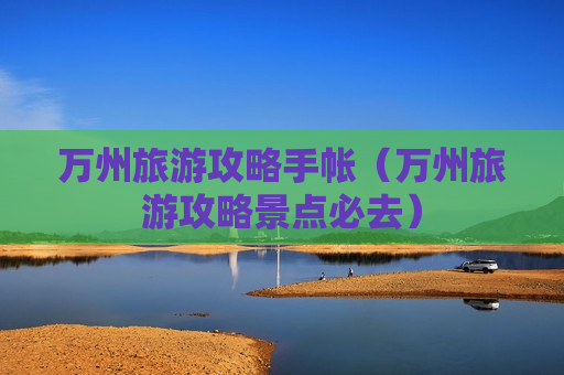 万州旅游攻略手帐（万州旅游攻略景点必去）