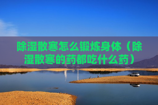 除湿散寒怎么锻炼身体（除湿散寒的药都吃什么药）