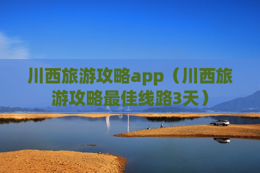 川西旅游攻略app（川西旅游攻略最佳线路3天）