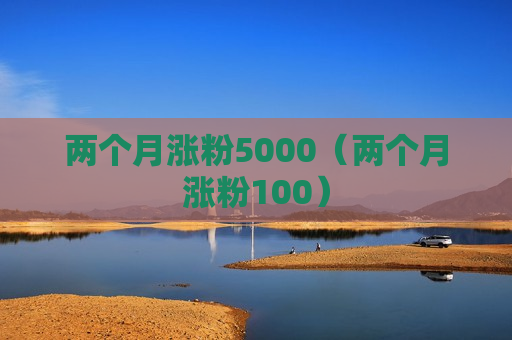 两个月涨粉5000（两个月涨粉100）